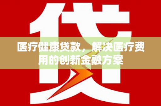 小金医疗健康贷款，解决医疗费用的创新金融方案