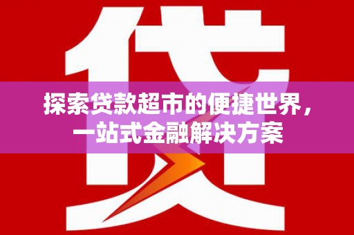 小金探索贷款超市的便捷世界，一站式金融解决方案