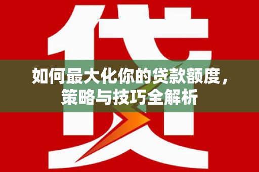 小金如何最大化你的贷款额度，策略与技巧全解析