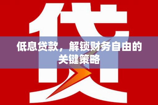 小金低息贷款，解锁财务自由的关键策略
