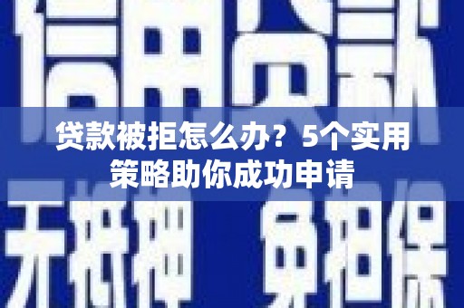 小金贷款被拒怎么办？5个实用策略助你成功申请