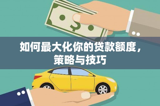 小金如何最大化你的贷款额度，策略与技巧