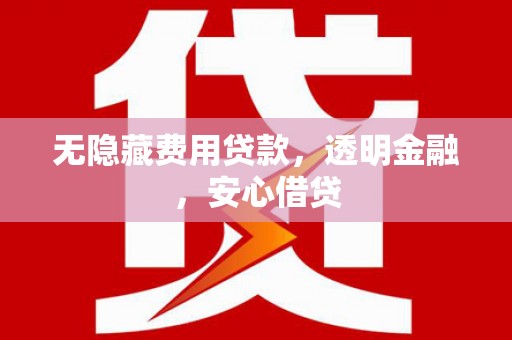 小金无隐藏费用贷款，透明金融，安心借贷