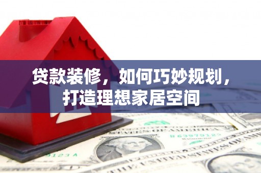 小金贷款装修，如何巧妙规划，打造理想家居空间