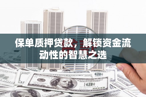 小金保单质押贷款，解锁资金流动性的智慧之选