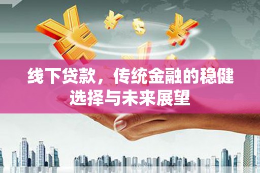 小金线下贷款，传统金融的稳健选择与未来展望