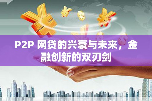 小金P2P 网贷的兴衰与未来，金融创新的双刃剑