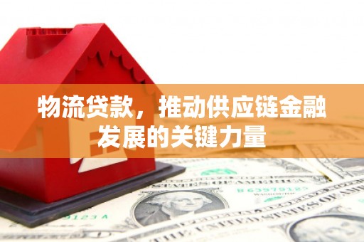 小金物流贷款，推动供应链金融发展的关键力量