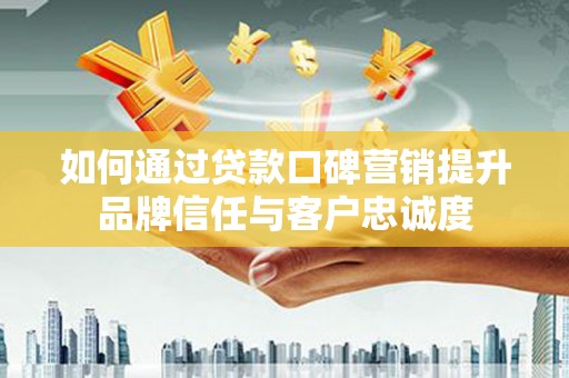 小金如何通过贷款口碑营销提升品牌信任与客户忠诚度