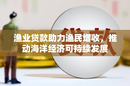 小金渔业贷款助力渔民增收，推动海洋经济可持续发展