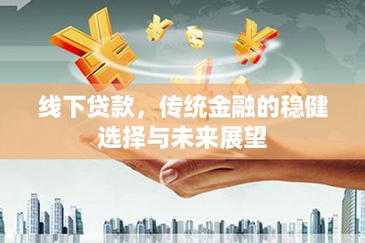 小金线下贷款，传统金融的稳健选择与未来展望