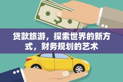 小金贷款旅游，探索世界的新方式，财务规划的艺术
