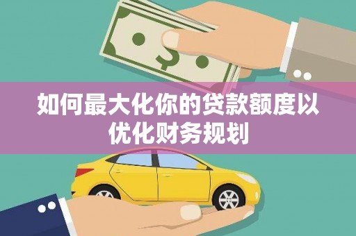 小金如何最大化你的贷款额度以优化财务规划