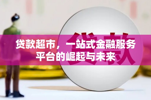 小金贷款超市，一站式金融服务平台的崛起与未来