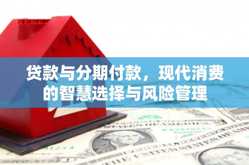小金贷款与分期付款，现代消费的智慧选择与风险管理