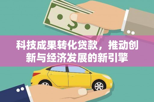 小金科技成果转化贷款，推动创新与经济发展的新引擎