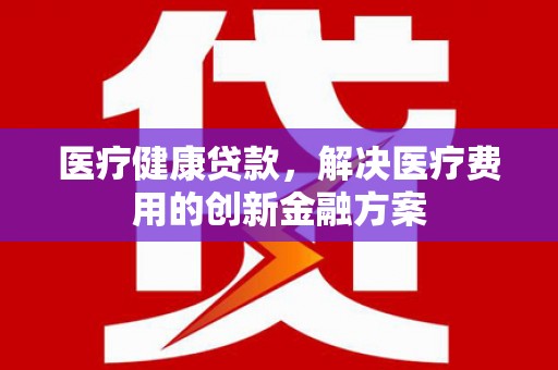 小金医疗健康贷款，解决医疗费用的创新金融方案