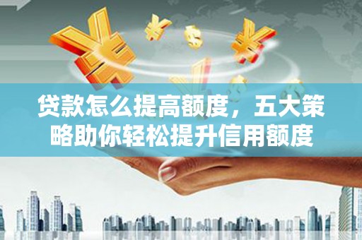 小金贷款怎么提高额度，五大策略助你轻松提升信用额度
