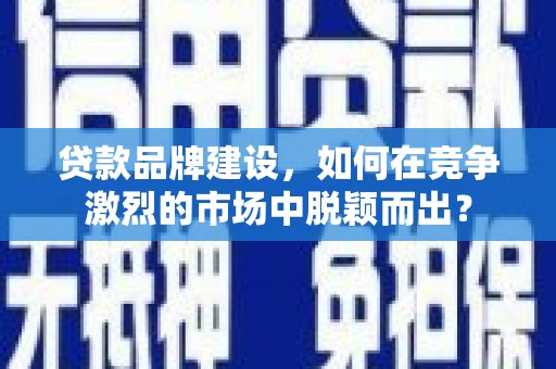 小金贷款品牌建设，如何在竞争激烈的市场中脱颖而出？