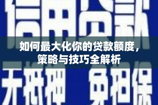 小金如何最大化你的贷款额度，策略与技巧全解析