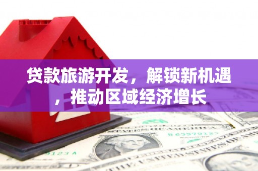小金贷款旅游开发，解锁新机遇，推动区域经济增长