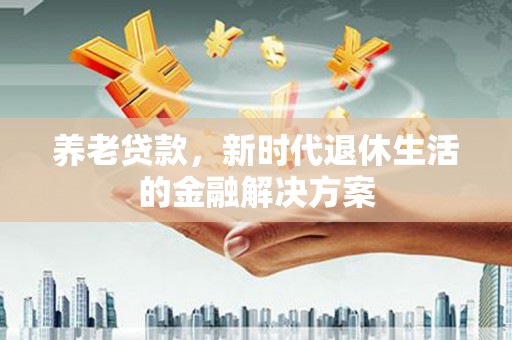 小金养老贷款，新时代退休生活的金融解决方案