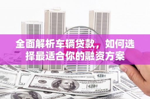 小金全面解析车辆贷款，如何选择最适合你的融资方案