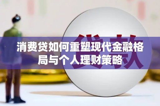 小金消费贷如何重塑现代金融格局与个人理财策略