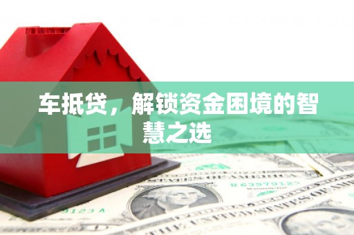 小金车抵贷，解锁资金困境的智慧之选