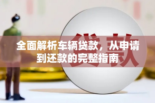 小金全面解析车辆贷款，从申请到还款的完整指南