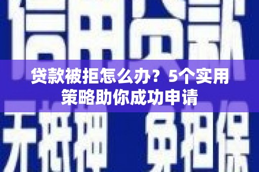 小金贷款被拒怎么办？5个实用策略助你成功申请