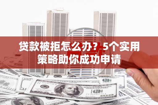 小金贷款被拒怎么办？5个实用策略助你成功申请