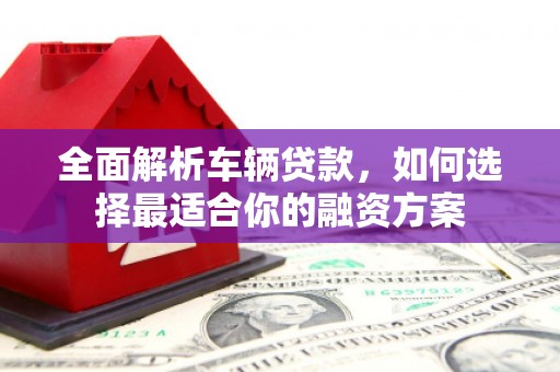 小金全面解析车辆贷款，如何选择最适合你的融资方案