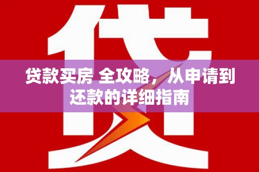 小金贷款买房 全攻略，从申请到还款的详细指南