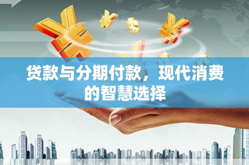 小金贷款与分期付款，现代消费的智慧选择