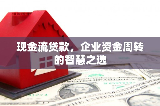 小金现金流贷款，企业资金周转的智慧之选