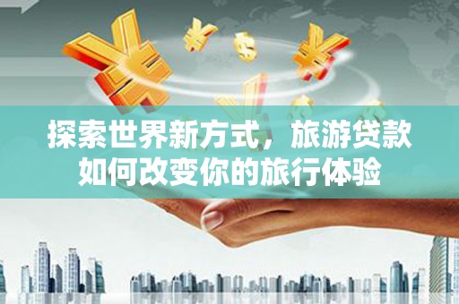小金探索世界新方式，旅游贷款如何改变你的旅行体验