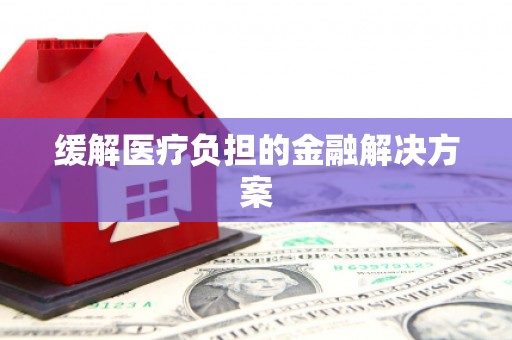 小金缓解医疗负担的金融解决方案
