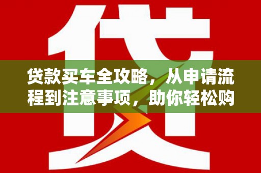 小金贷款买车全攻略，从申请流程到注意事项，助你轻松购车