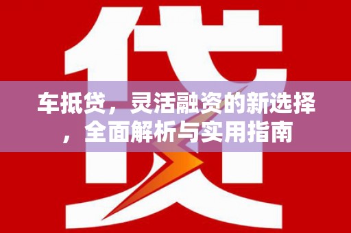 小金车抵贷，灵活融资的新选择，全面解析与实用指南