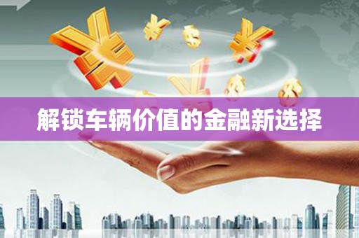 小金解锁车辆价值的金融新选择