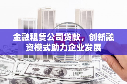 小金金融租赁公司贷款，创新融资模式助力企业发展