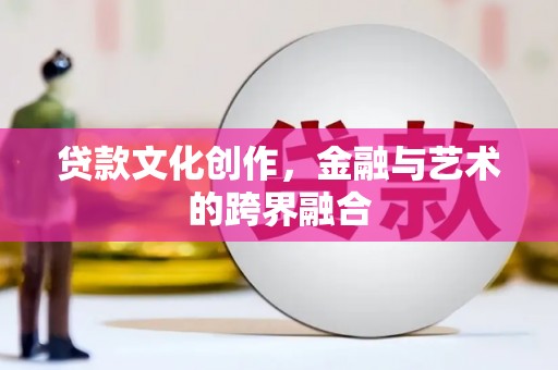 小金贷款文化创作，金融与艺术的跨界融合