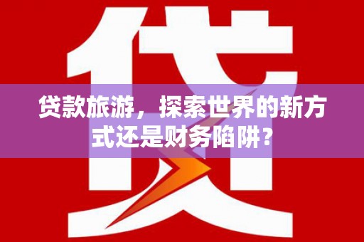 小金贷款旅游，探索世界的新方式还是财务陷阱？