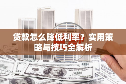 小金贷款怎么降低利率？实用策略与技巧全解析